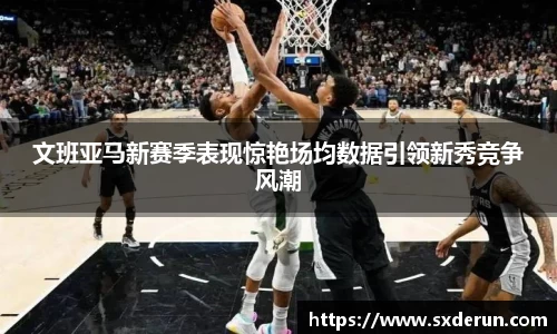 文班亚马新赛季表现惊艳场均数据引领新秀竞争风潮
