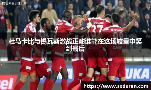杜马卡比与锡瓦斯激战正酣谁能在这场较量中笑到最后